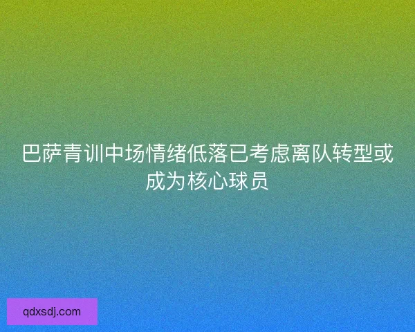 巴萨青训中场情绪低落已考虑离队转型或成为核心球员