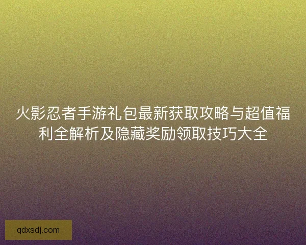 火影忍者手游礼包最新获取攻略与超值福利全解析及隐藏奖励领取技巧大全