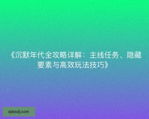《沉默年代全攻略详解：主线任务、隐藏要素与高效玩法技巧》