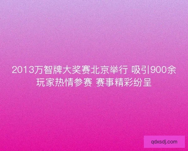 2013万智牌大奖赛北京举行 吸引900余玩家热情参赛 赛事精彩纷呈