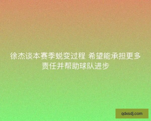 徐杰谈本赛季蜕变过程 希望能承担更多责任并帮助球队进步