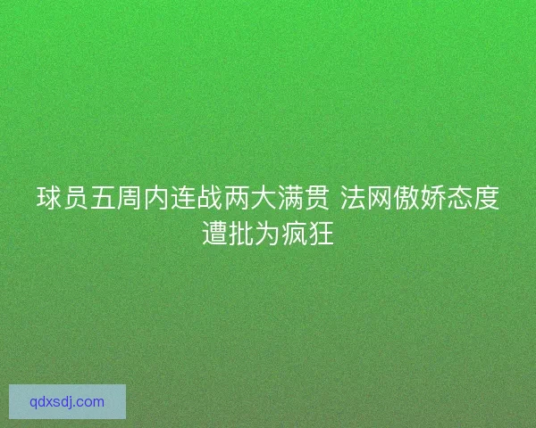球员五周内连战两大满贯 法网傲娇态度遭批为疯狂