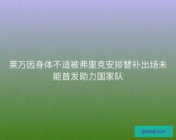 莱万因身体不适被弗里克安排替补出场未能首发助力国家队