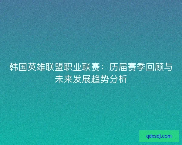韩国英雄联盟职业联赛：历届赛季回顾与未来发展趋势分析