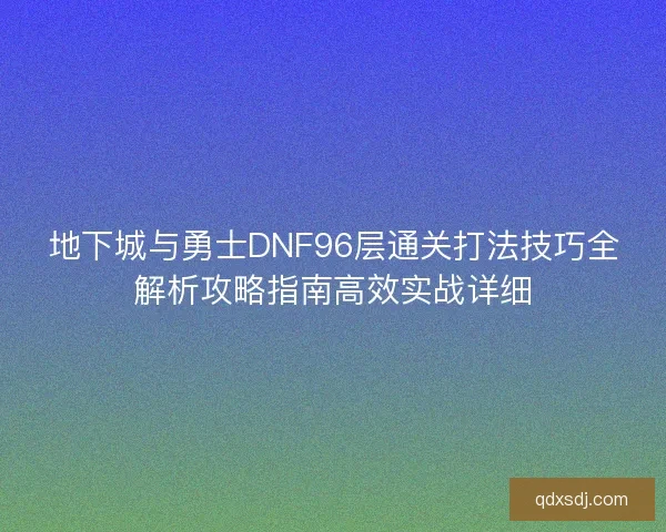 地下城与勇士DNF96层通关打法技巧全解析攻略指南高效实战详细