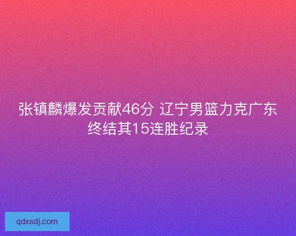 张镇麟爆发贡献46分 辽宁男篮力克广东终结其15连胜纪录