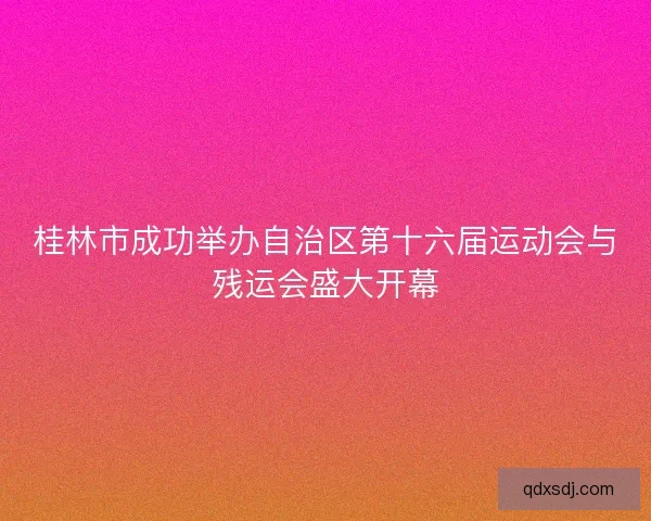 桂林市成功举办自治区第十六届运动会与残运会盛大开幕