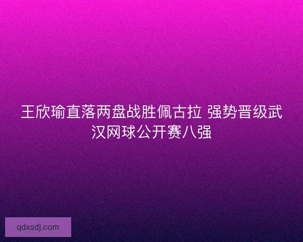 王欣瑜直落两盘战胜佩古拉 强势晋级武汉网球公开赛八强