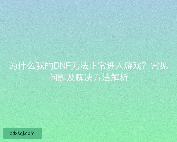 为什么我的DNF无法正常进入游戏？常见问题及解决方法解析